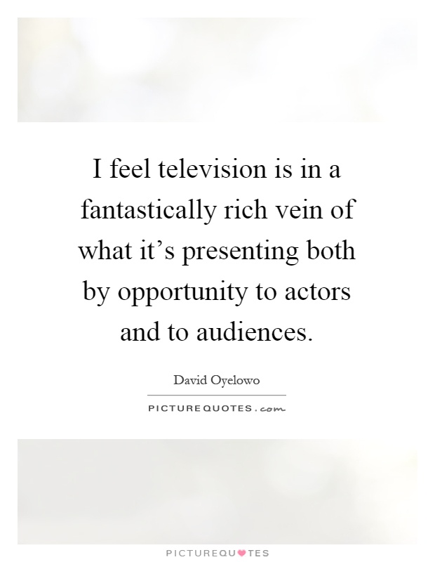 I feel television is in a fantastically rich vein of what it's presenting both by opportunity to actors and to audiences Picture Quote #1