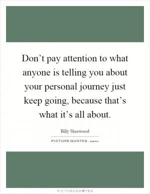 Don’t pay attention to what anyone is telling you about your personal journey just keep going, because that’s what it’s all about Picture Quote #1