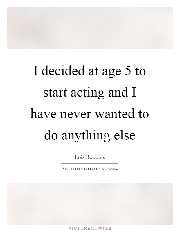 I decided at age 5 to start acting and I have never wanted to do anything else Picture Quote #1