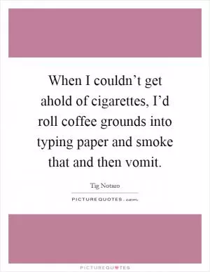 When I couldn’t get ahold of cigarettes, I’d roll coffee grounds into typing paper and smoke that and then vomit Picture Quote #1