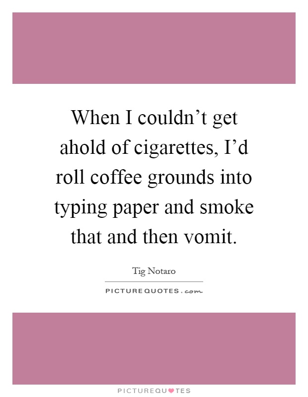 When I couldn't get ahold of cigarettes, I'd roll coffee grounds into typing paper and smoke that and then vomit Picture Quote #1