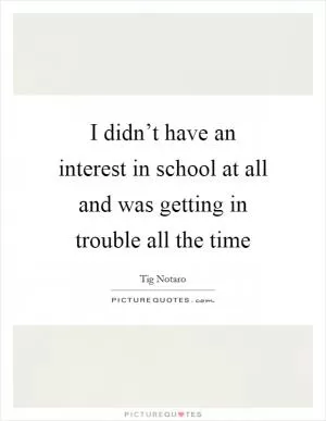 I didn’t have an interest in school at all and was getting in trouble all the time Picture Quote #1