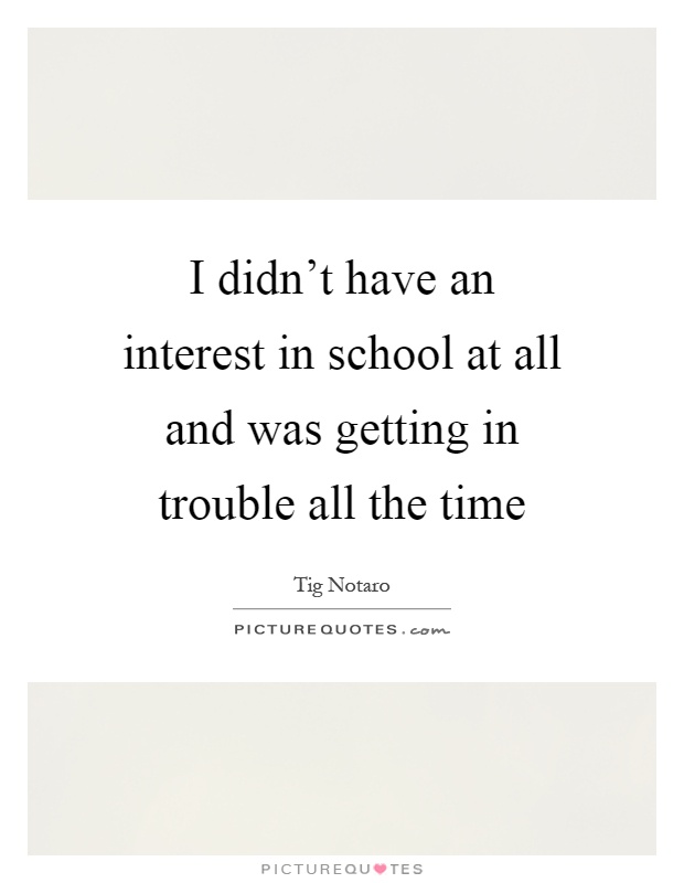 I didn't have an interest in school at all and was getting in trouble all the time Picture Quote #1
