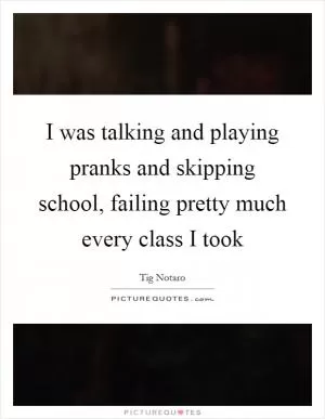 I was talking and playing pranks and skipping school, failing pretty much every class I took Picture Quote #1