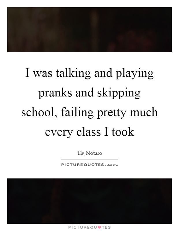 I was talking and playing pranks and skipping school, failing pretty much every class I took Picture Quote #1