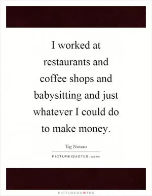 I worked at restaurants and coffee shops and babysitting and just whatever I could do to make money Picture Quote #1
