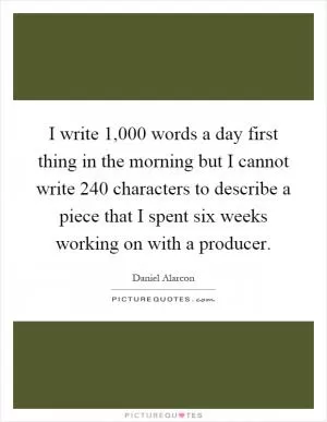 I write 1,000 words a day first thing in the morning but I cannot write 240 characters to describe a piece that I spent six weeks working on with a producer Picture Quote #1