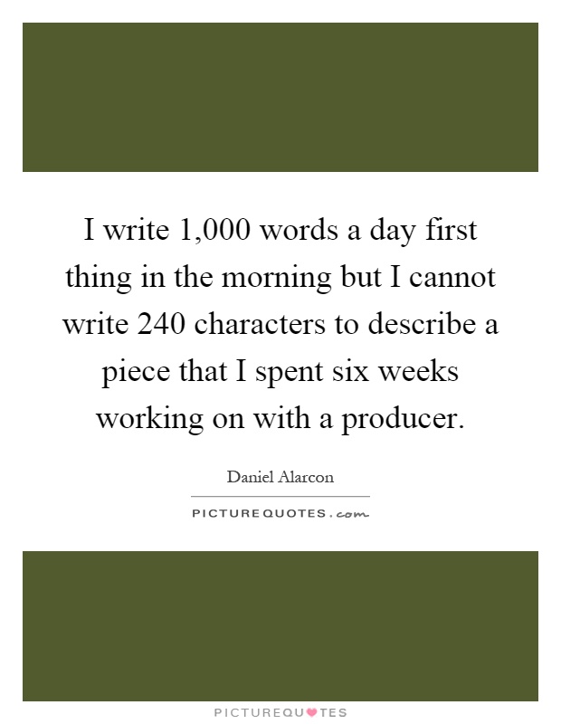 I write 1,000 words a day first thing in the morning but I cannot write 240 characters to describe a piece that I spent six weeks working on with a producer Picture Quote #1