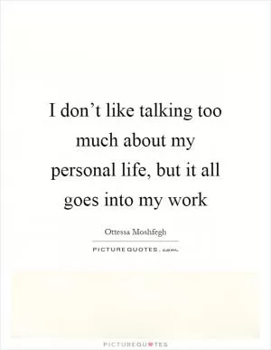 I don’t like talking too much about my personal life, but it all goes into my work Picture Quote #1