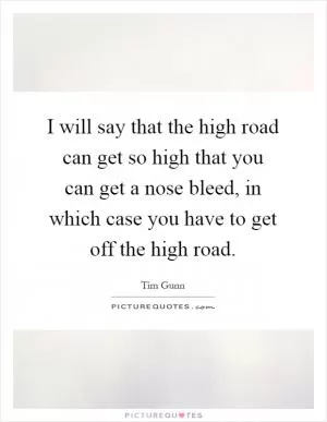 I will say that the high road can get so high that you can get a nose bleed, in which case you have to get off the high road Picture Quote #1