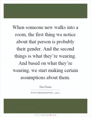 When someone new walks into a room, the first thing we notice about that person is probably their gender. And the second things is what they’re wearing. And based on what they’re wearing, we start making certain assumptions about them Picture Quote #1
