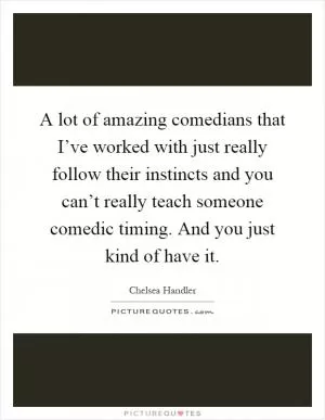A lot of amazing comedians that I’ve worked with just really follow their instincts and you can’t really teach someone comedic timing. And you just kind of have it Picture Quote #1