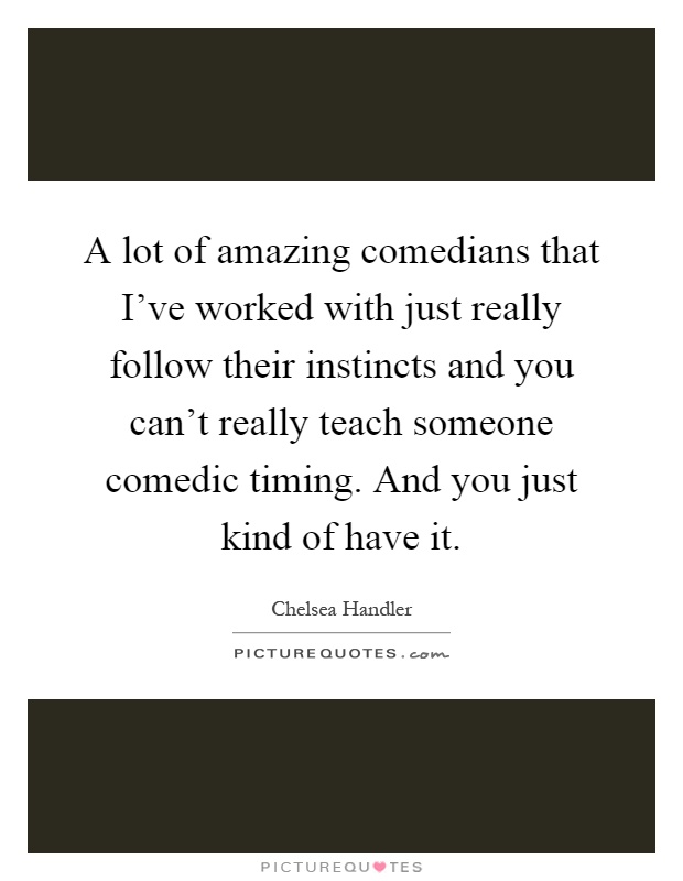 A lot of amazing comedians that I've worked with just really follow their instincts and you can't really teach someone comedic timing. And you just kind of have it Picture Quote #1