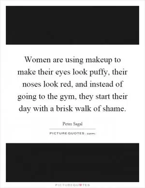 Women are using makeup to make their eyes look puffy, their noses look red, and instead of going to the gym, they start their day with a brisk walk of shame Picture Quote #1