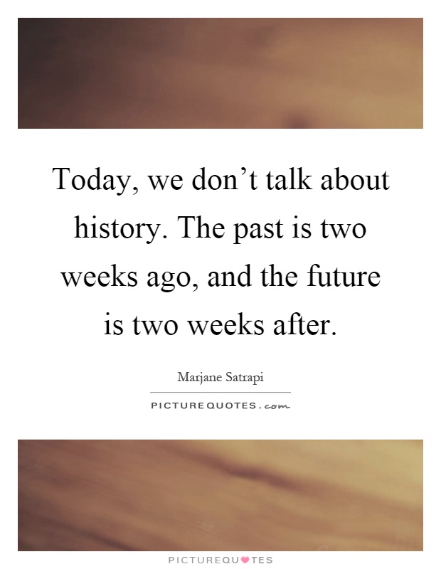 Today, we don't talk about history. The past is two weeks ago, and the future is two weeks after Picture Quote #1