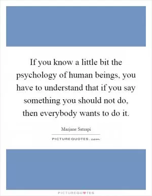 If you know a little bit the psychology of human beings, you have to understand that if you say something you should not do, then everybody wants to do it Picture Quote #1