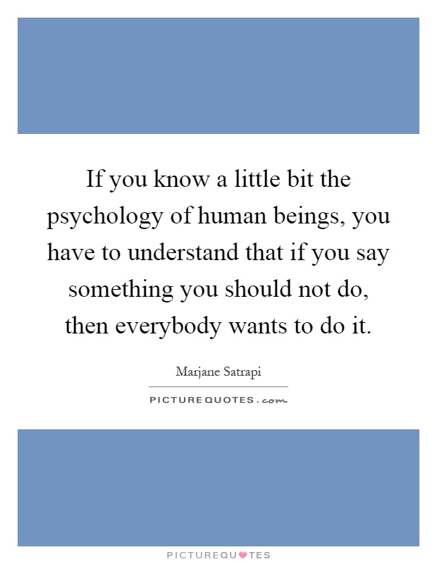 If you know a little bit the psychology of human beings, you have to understand that if you say something you should not do, then everybody wants to do it Picture Quote #1