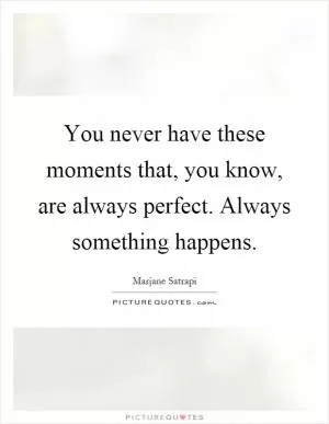 You never have these moments that, you know, are always perfect. Always something happens Picture Quote #1