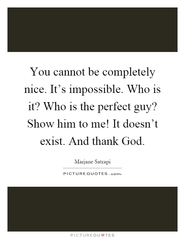 You cannot be completely nice. It's impossible. Who is it? Who is the perfect guy? Show him to me! It doesn't exist. And thank God Picture Quote #1