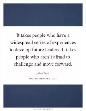 It takes people who have a widespread series of experiences to develop future leaders. It takes people who aren’t afraid to challenge and move forward Picture Quote #1