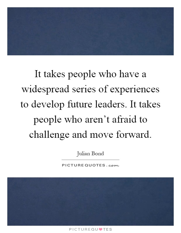 It takes people who have a widespread series of experiences to develop future leaders. It takes people who aren't afraid to challenge and move forward Picture Quote #1
