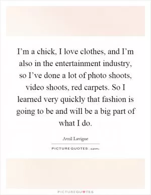 I’m a chick, I love clothes, and I’m also in the entertainment industry, so I’ve done a lot of photo shoots, video shoots, red carpets. So I learned very quickly that fashion is going to be and will be a big part of what I do Picture Quote #1