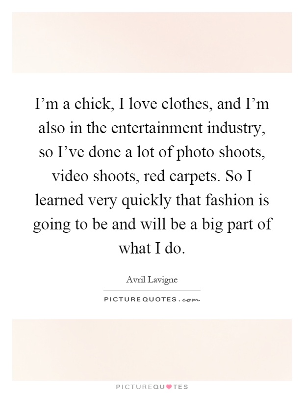 I'm a chick, I love clothes, and I'm also in the entertainment industry, so I've done a lot of photo shoots, video shoots, red carpets. So I learned very quickly that fashion is going to be and will be a big part of what I do Picture Quote #1