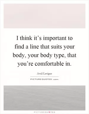 I think it’s important to find a line that suits your body, your body type, that you’re comfortable in Picture Quote #1