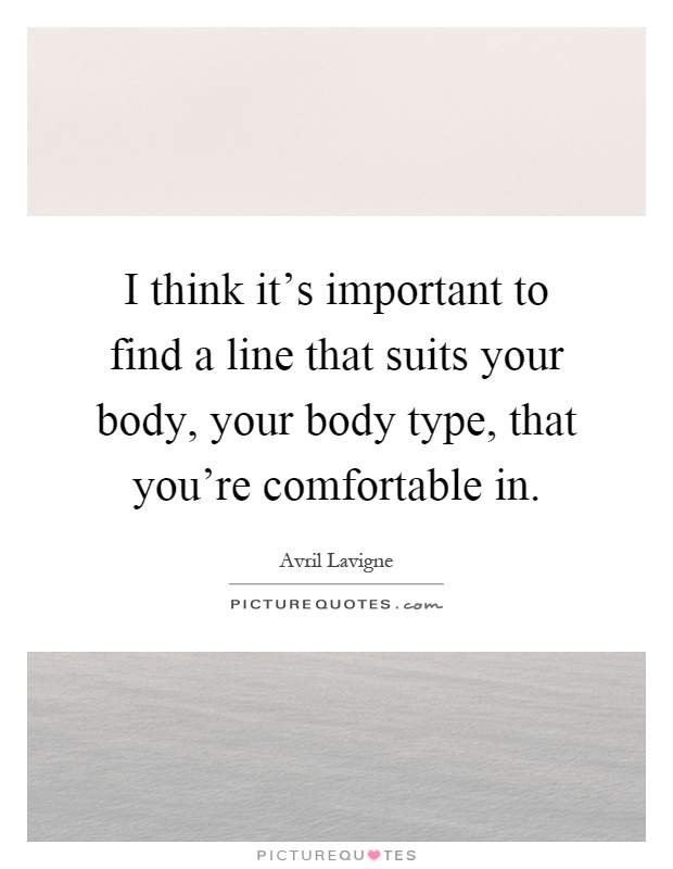 I think it's important to find a line that suits your body, your body type, that you're comfortable in Picture Quote #1