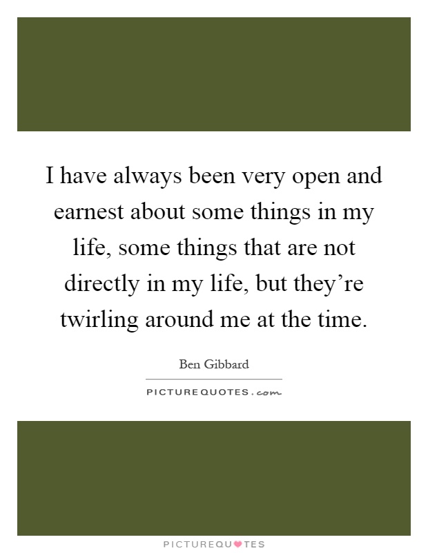 I have always been very open and earnest about some things in my life, some things that are not directly in my life, but they're twirling around me at the time Picture Quote #1