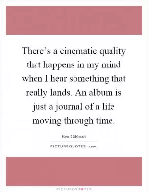 There’s a cinematic quality that happens in my mind when I hear something that really lands. An album is just a journal of a life moving through time Picture Quote #1