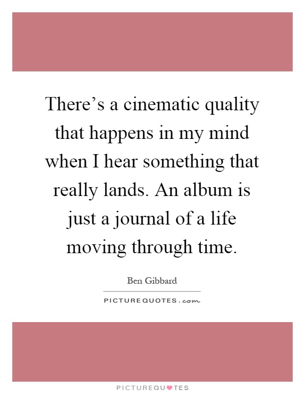 There's a cinematic quality that happens in my mind when I hear something that really lands. An album is just a journal of a life moving through time Picture Quote #1