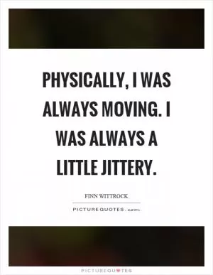 Physically, I was always moving. I was always a little jittery Picture Quote #1