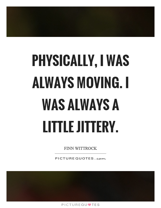 Physically, I was always moving. I was always a little jittery Picture Quote #1