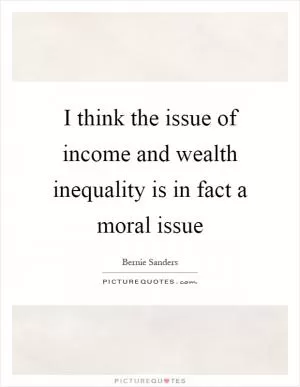 I think the issue of income and wealth inequality is in fact a moral issue Picture Quote #1