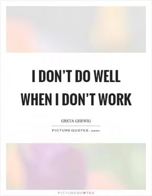 I don’t do well when I don’t work Picture Quote #1