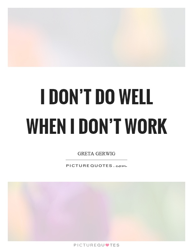 I don't do well when I don't work Picture Quote #1