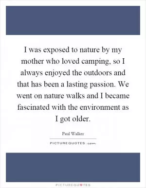 I was exposed to nature by my mother who loved camping, so I always enjoyed the outdoors and that has been a lasting passion. We went on nature walks and I became fascinated with the environment as I got older Picture Quote #1