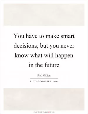 You have to make smart decisions, but you never know what will happen in the future Picture Quote #1