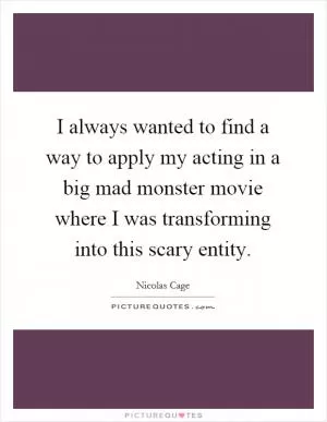 I always wanted to find a way to apply my acting in a big mad monster movie where I was transforming into this scary entity Picture Quote #1