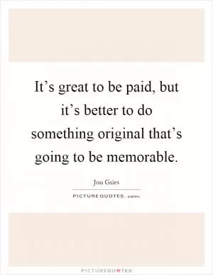 It’s great to be paid, but it’s better to do something original that’s going to be memorable Picture Quote #1