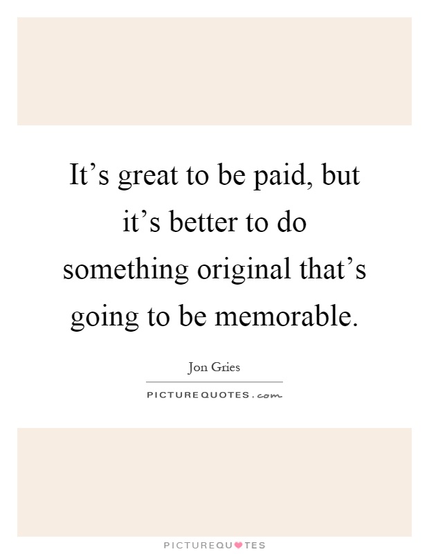 It's great to be paid, but it's better to do something original that's going to be memorable Picture Quote #1