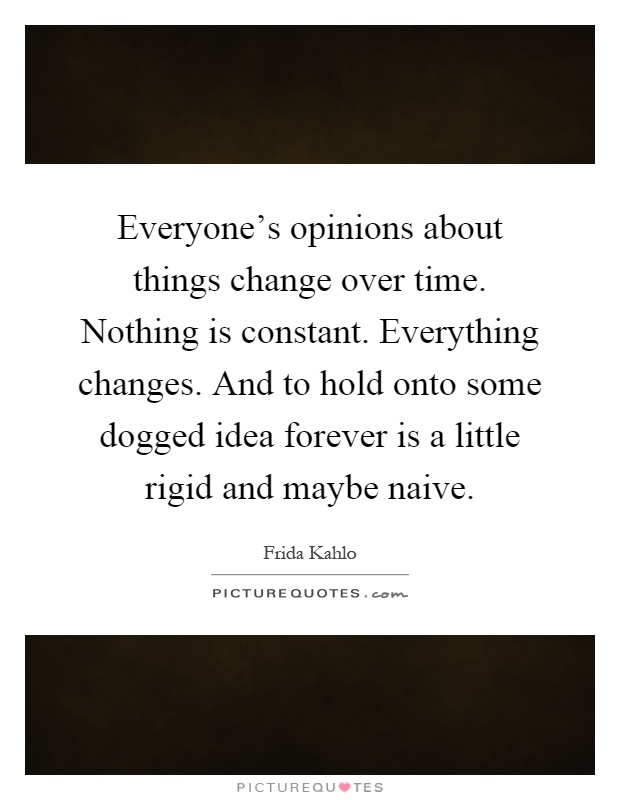 Everyone's opinions about things change over time. Nothing is constant. Everything changes. And to hold onto some dogged idea forever is a little rigid and maybe naive Picture Quote #1