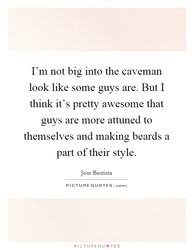 I'm not big into the caveman look like some guys are. But I think it's pretty awesome that guys are more attuned to themselves and making beards a part of their style Picture Quote #1