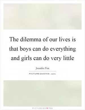 The dilemma of our lives is that boys can do everything and girls can do very little Picture Quote #1
