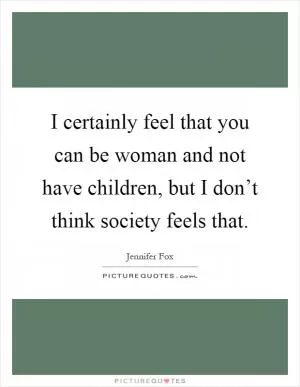 I certainly feel that you can be woman and not have children, but I don’t think society feels that Picture Quote #1