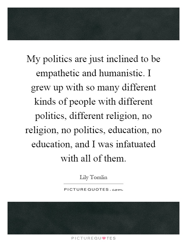 My politics are just inclined to be empathetic and humanistic. I grew up with so many different kinds of people with different politics, different religion, no religion, no politics, education, no education, and I was infatuated with all of them Picture Quote #1