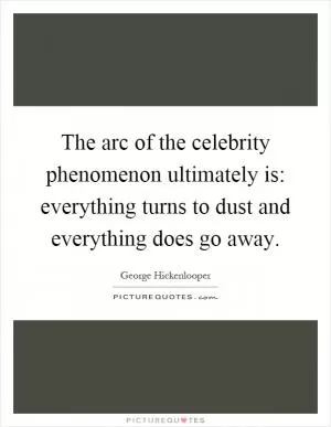 The arc of the celebrity phenomenon ultimately is: everything turns to dust and everything does go away Picture Quote #1