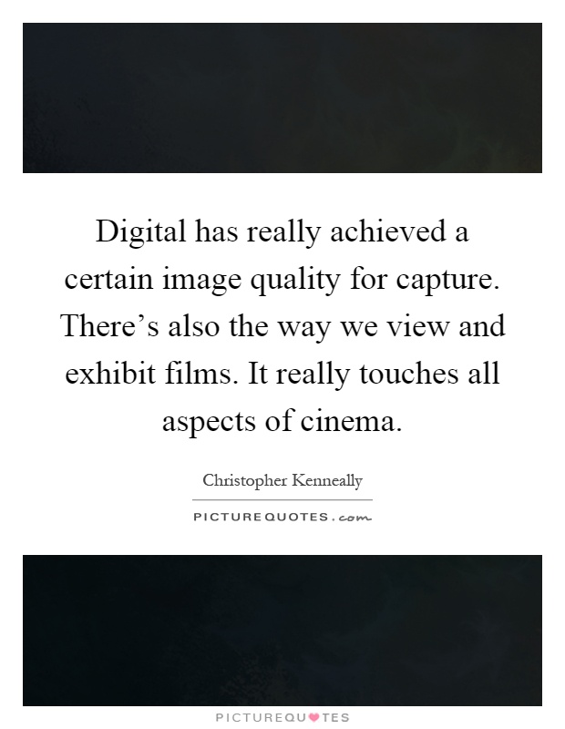 Digital has really achieved a certain image quality for capture. There's also the way we view and exhibit films. It really touches all aspects of cinema Picture Quote #1