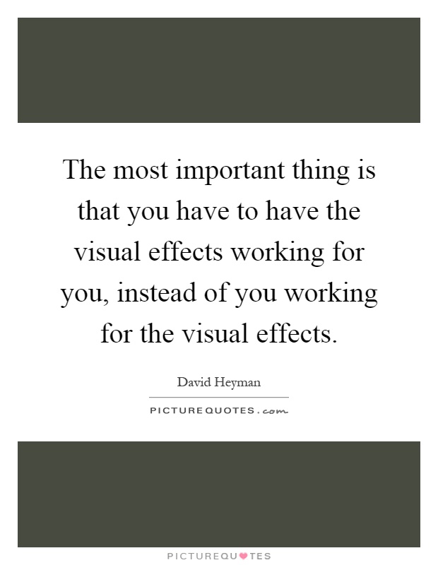The most important thing is that you have to have the visual effects working for you, instead of you working for the visual effects Picture Quote #1